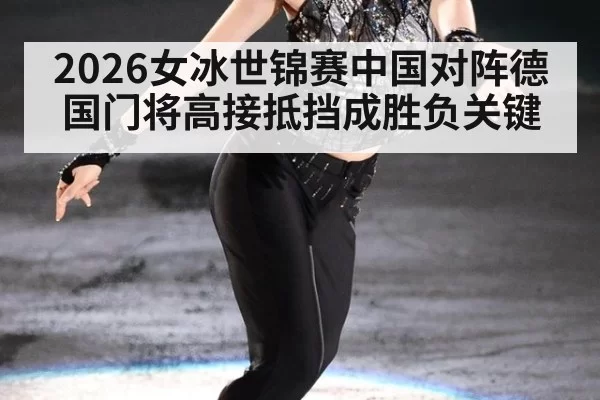 2026女冰世锦赛中国对阵德国门将高接抵挡成胜负关键