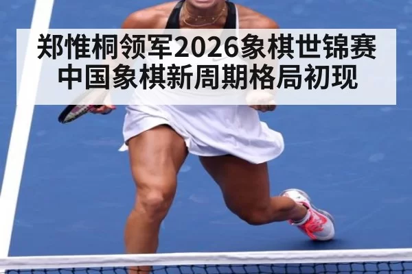 郑惟桐领军2026象棋世锦赛 中国象棋新周期格局初现