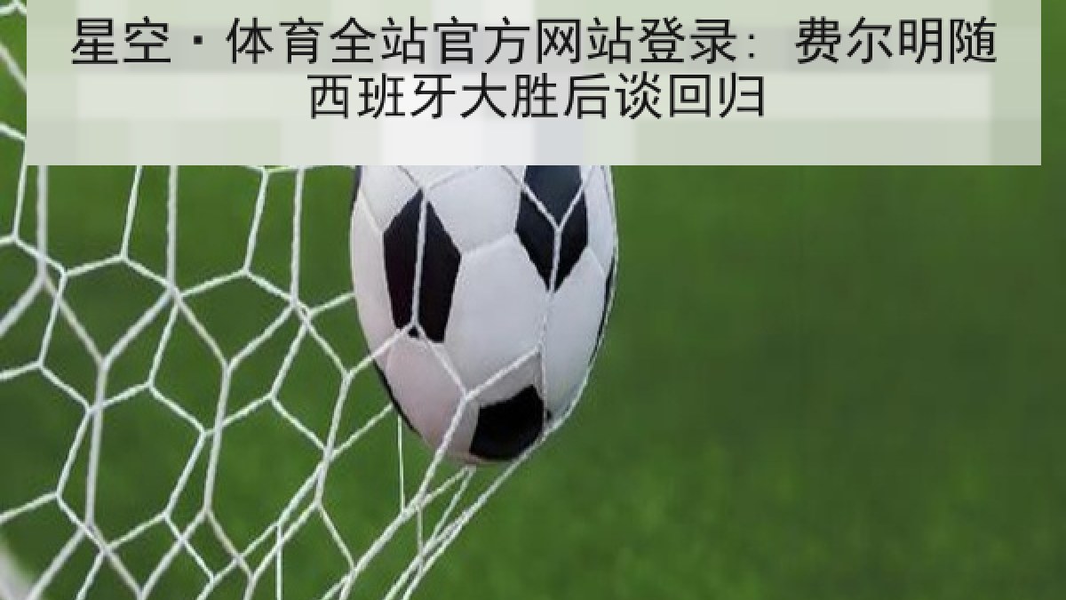 星空·体育全站官方网站登录: 费尔明随西班牙大胜后谈回归