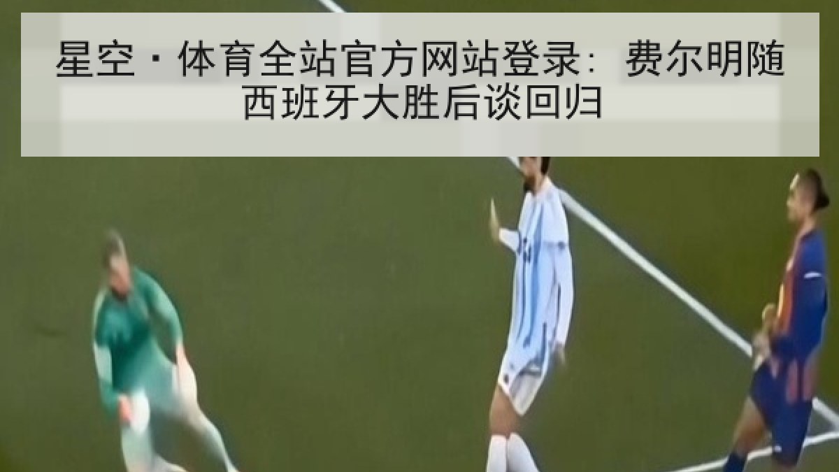 星空·体育全站官方网站登录: 费尔明随西班牙大胜后谈回归